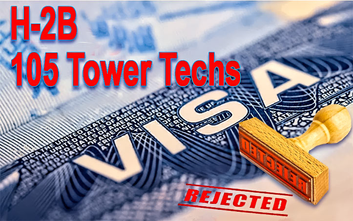 H2-B TOWER TECH FAILURES IN 2023 – In addition to Vastek, Inc. being denied its request for 105 tower technicians, in 2023, three other companies were unsuccessful in using the VISA program: Pioneer Communications Group, 21 tower techs, Santa Barbara, CA; Atlas United Corp. 40 tower techs, Birmingham AL; Yupana, Inc, 70 tower techs, Benicia, CA; and Sirtecom USA, LLC, 40 tower techs, Plano, TX. Less than 6% of H2-B VISAs are declined.